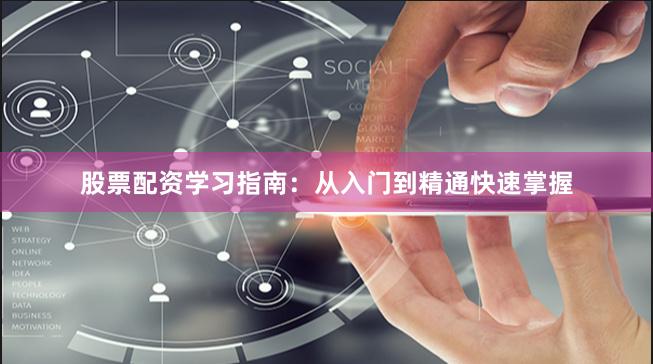 股票配资学习指南：从入门到精通快速掌握
