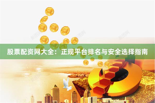股票配资网大全：正规平台排名与安全选择指南