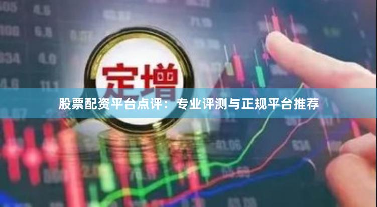 股票配资平台点评：专业评测与正规平台推荐